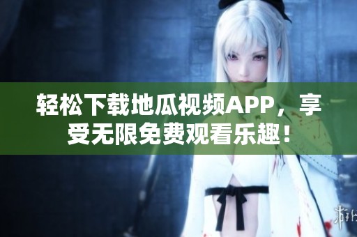 轻松下载地瓜视频APP，享受无限免费观看乐趣！