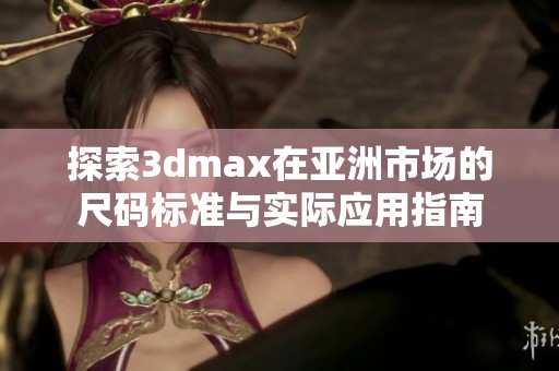 探索3dmax在亚洲市场的尺码标准与实际应用指南