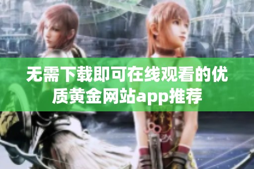 无需下载即可在线观看的优质黄金网站app推荐