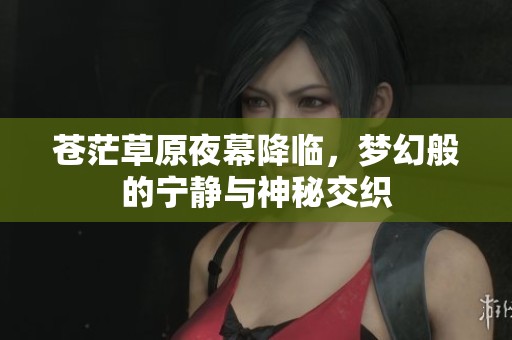 苍茫草原夜幕降临，梦幻般的宁静与神秘交织