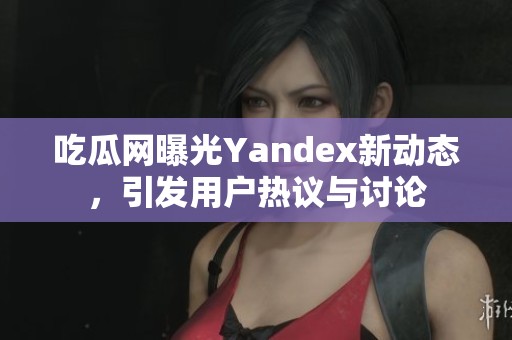 吃瓜网曝光Yandex新动态，引发用户热议与讨论