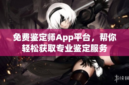 免费鉴定师App平台，帮你轻松获取专业鉴定服务