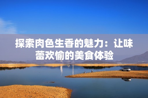 探索肉色生香的魅力：让味蕾欢愉的美食体验