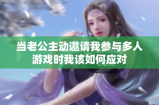 当老公主动邀请我参与多人游戏时我该如何应对
