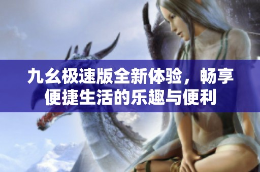 九幺极速版全新体验，畅享便捷生活的乐趣与便利