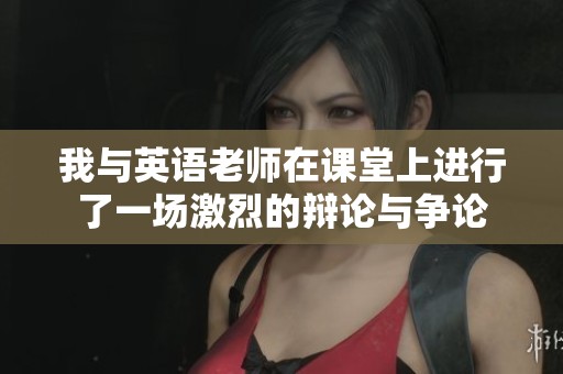 我与英语老师在课堂上进行了一场激烈的辩论与争论