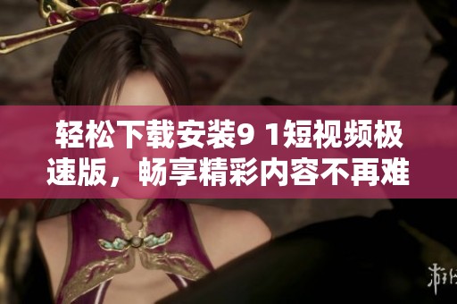 轻松下载安装9 1短视频极速版，畅享精彩内容不再难