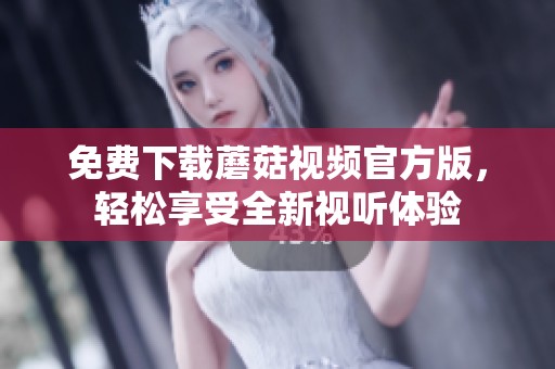 免费下载蘑菇视频官方版，轻松享受全新视听体验