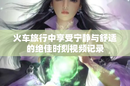 火车旅行中享受宁静与舒适的绝佳时刻视频记录
