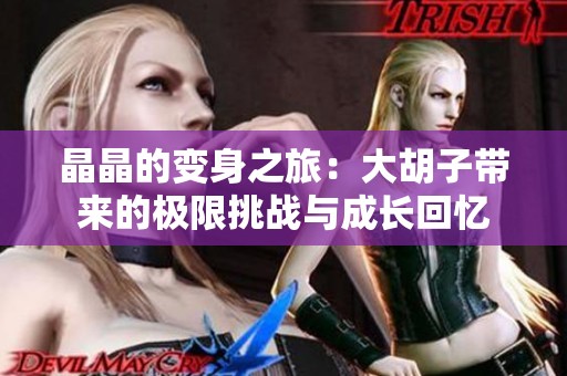 晶晶的变身之旅：大胡子带来的极限挑战与成长回忆