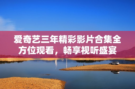爱奇艺三年精彩影片合集全方位观看，畅享视听盛宴