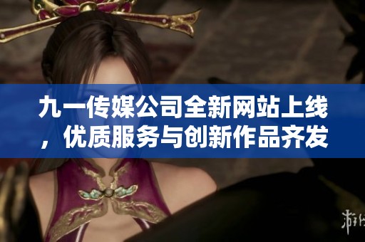 九一传媒公司全新网站上线，优质服务与创新作品齐发力