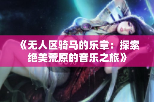 《无人区骑马的乐章：探索绝美荒原的音乐之旅》