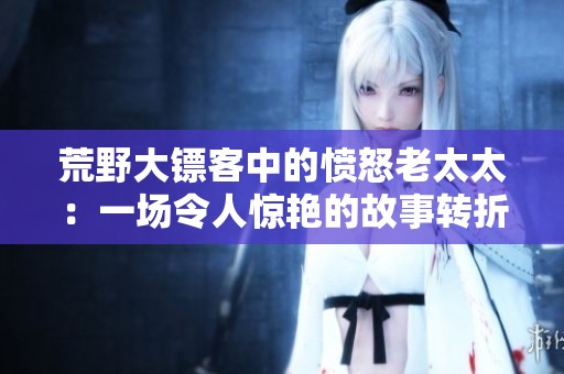 荒野大镖客中的愤怒老太太：一场令人惊艳的故事转折