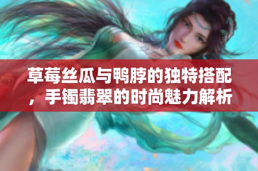 草莓丝瓜与鸭脖的独特搭配，手镯翡翠的时尚魅力解析