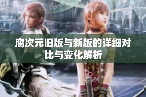 腐次元旧版与新版的详细对比与变化解析