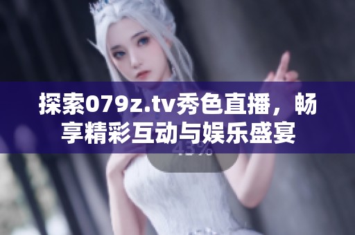 探索079z.tv秀色直播，畅享精彩互动与娱乐盛宴