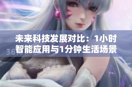 未来科技发展对比：1小时智能应用与1分钟生活场景解析