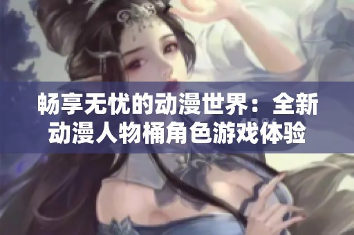 畅享无忧的动漫世界：全新动漫人物桶角色游戏体验