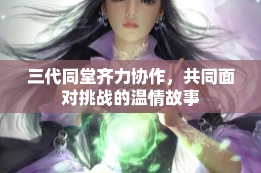 三代同堂齐力协作，共同面对挑战的温情故事