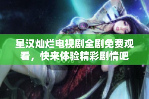 星汉灿烂电视剧全剧免费观看，快来体验精彩剧情吧