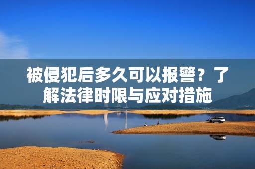 被侵犯后多久可以报警？了解法律时限与应对措施