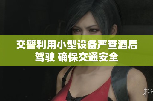 交警利用小型设备严查酒后驾驶 确保交通安全