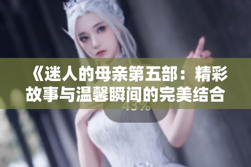 《迷人的母亲第五部：精彩故事与温馨瞬间的完美结合》