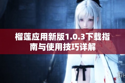 榴莲应用新版1.0.3下载指南与使用技巧详解