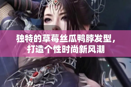 独特的草莓丝瓜鸭脖发型，打造个性时尚新风潮