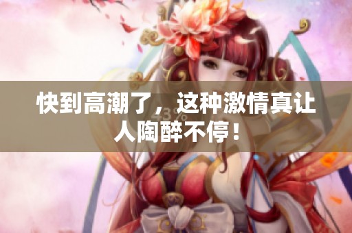 快到高潮了，这种激情真让人陶醉不停！