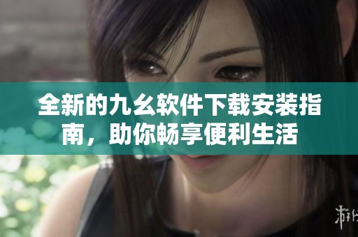 全新的九幺软件下载安装指南，助你畅享便利生活