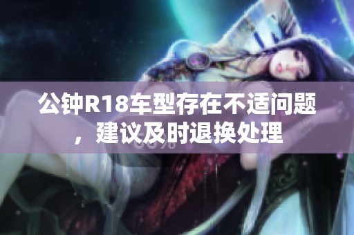 公钟R18车型存在不适问题，建议及时退换处理