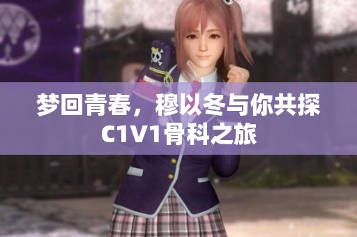 梦回青春，穆以冬与你共探C1V1骨科之旅