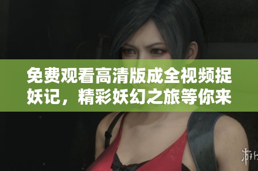 免费观看高清版成全视频捉妖记，精彩妖幻之旅等你来体验