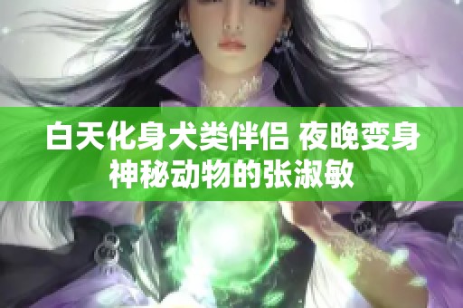 白天化身犬类伴侣 夜晚变身神秘动物的张淑敏