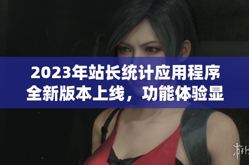 2023年站长统计应用程序全新版本上线，功能体验显著提升