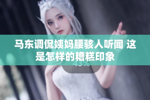 马东调侃姨妈腰骇人听闻 这是怎样的糟糕印象