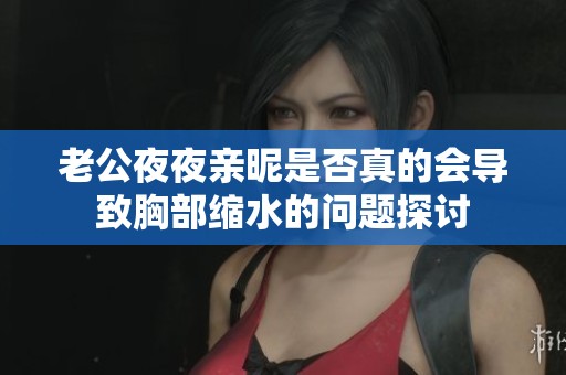 老公夜夜亲昵是否真的会导致胸部缩水的问题探讨