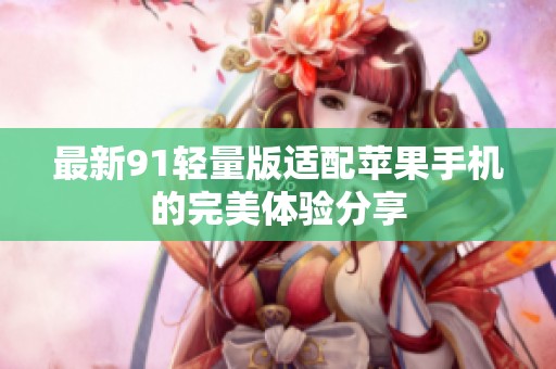 最新91轻量版适配苹果手机的完美体验分享