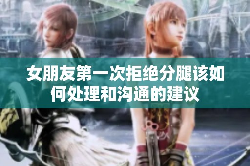 女朋友第一次拒绝分腿该如何处理和沟通的建议