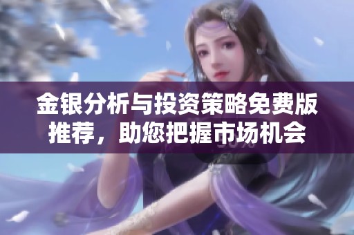 金银分析与投资策略免费版推荐，助您把握市场机会