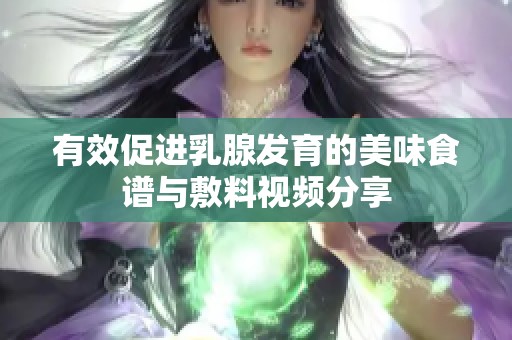 有效促进乳腺发育的美味食谱与敷料视频分享