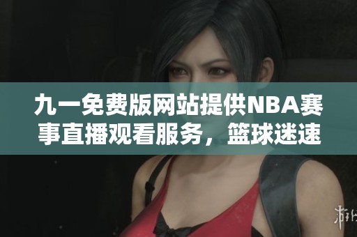 九一免费版网站提供NBA赛事直播观看服务，篮球迷速来！