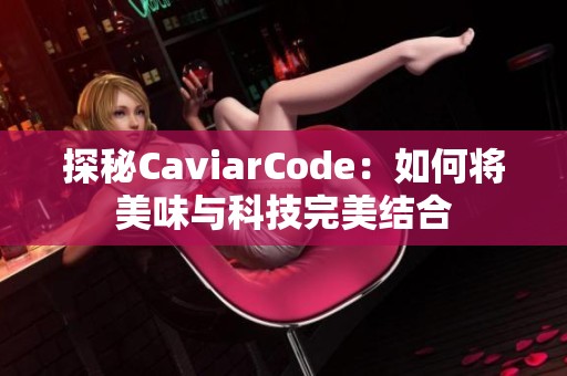 探秘CaviarCode：如何将美味与科技完美结合