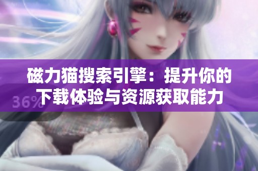 磁力猫搜索引擎：提升你的下载体验与资源获取能力