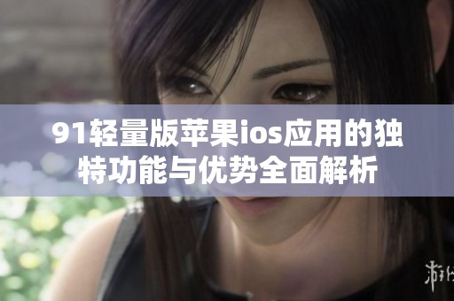 91轻量版苹果ios应用的独特功能与优势全面解析