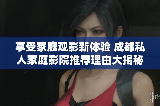 享受家庭观影新体验 成都私人家庭影院推荐理由大揭秘