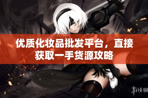 优质化妆品批发平台，直接获取一手货源攻略