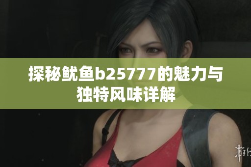 探秘鱿鱼b25777的魅力与独特风味详解